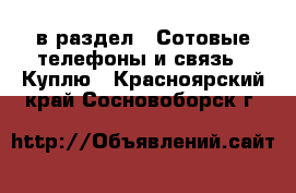 в раздел : Сотовые телефоны и связь » Куплю . Красноярский край,Сосновоборск г.